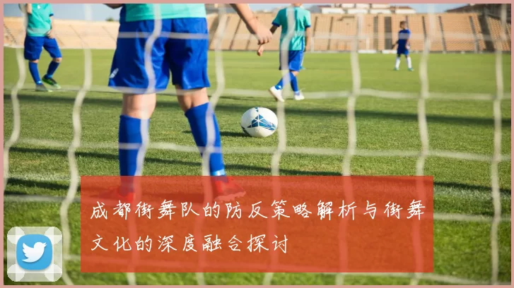 成都街舞队的防反策略解析与街舞文化的深度融合探讨