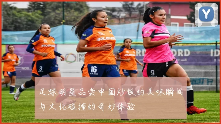 足球明星品尝中国炒饭的美味瞬间与文化碰撞的奇妙体验