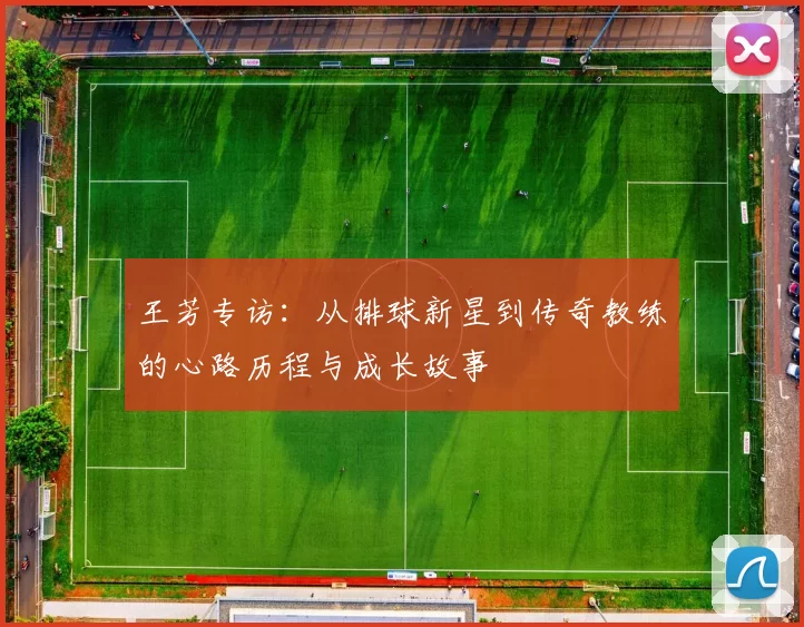 王芳专访：从排球新星到传奇教练的心路历程与成长故事